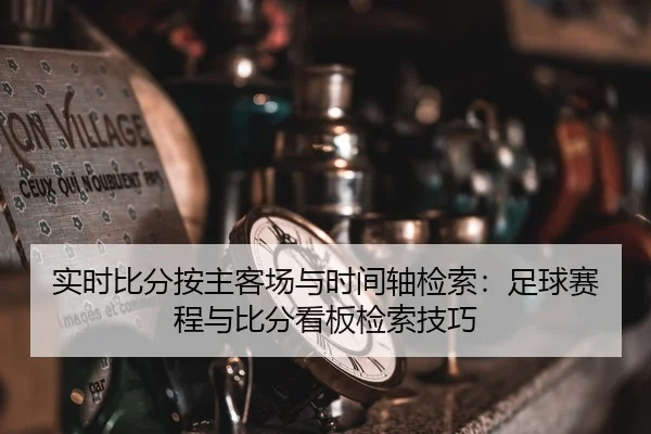 实时比分按主客场与时间轴检索：足球赛程与比分看板检索技巧